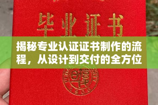 凤阳揭秘专业认证证书制作的流程，从设计到交付的全方位指南