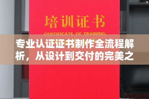 凤阳专业认证证书制作全流程解析，从设计到交付的完美之旅