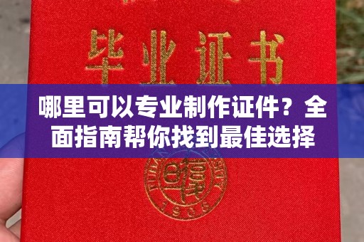 凤阳哪里可以专业制作证件？全面指南帮你找到最佳选择