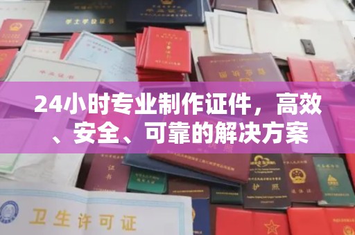 凤阳24小时专业制作证件，高效、安全、可靠的解决方案