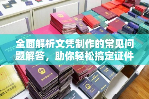 凤阳全面解析文凭制作的常见问题解答，助你轻松搞定证件需求