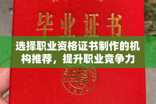凤阳选择职业资格证书制作的机构推荐，提升职业竞争力