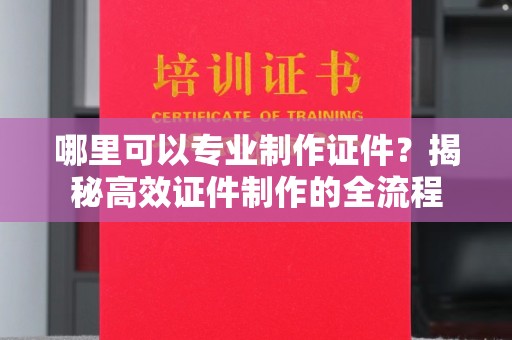 凤阳哪里可以专业制作证件？揭秘高效证件制作的全流程