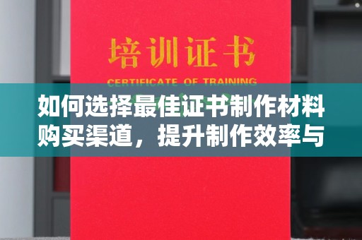 凤阳如何选择最佳证书制作材料购买渠道，提升制作效率与质量