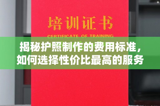 凤阳揭秘护照制作的费用标准，如何选择性价比最高的服务？
