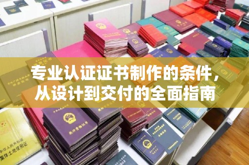 凤阳专业认证证书制作的条件，从设计到交付的全面指南