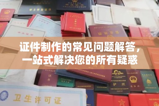 凤阳证件制作的常见问题解答，一站式解决您的所有疑惑