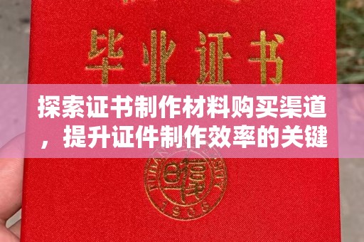 凤阳探索证书制作材料购买渠道，提升证件制作效率的关键